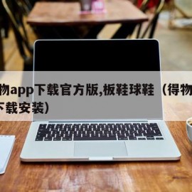 得物app下载官方版,板鞋球鞋（得物app下载安装）