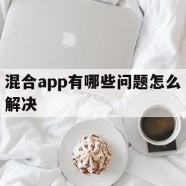 混合app有哪些问题怎么解决(混合app在定位方式过程中需要注意什么?)