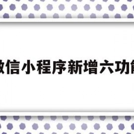 微信小程序新增六功能(微信小程序一年费用多少钱)