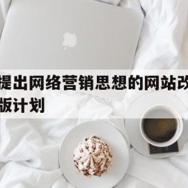 提出网络营销思想的网站改版计划(提出网络营销思想的网站改版计划怎么写)