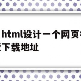 用html设计一个网页模板下载地址(用html设计一个网页模板下载地址怎么写)