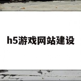 h5游戏网站建设(h5游戏制作平台哪个好)