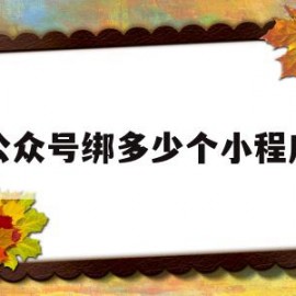 公众号绑多少个小程序(微信公众号可以绑定多少个小程序)