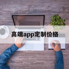 高端app定制价格(定制app开发报价详情)