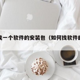 怎么找一个软件的安装包（如何找软件的安装包）