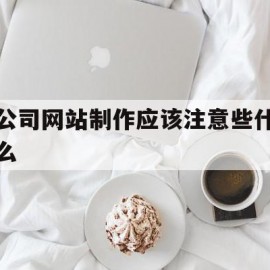 公司网站制作应该注意些什么(公司网站制作应该注意些什么问题)