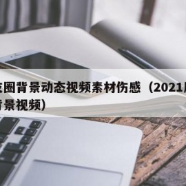 朋友圈背景动态视频素材伤感（2021朋友圈背景视频）