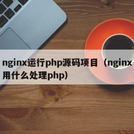 nginx运行php源码项目（nginx用什么处理php）