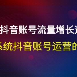 实体店抖音账号流量增长运营课：一套系统抖音账号运营的方法