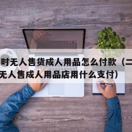 24小时无人售货成人用品怎么付款（二十四小时无人售成人用品店用什么支付）