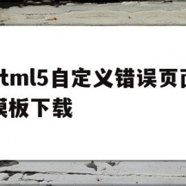 html5自定义错误页面模板下载(html5自定义错误页面模板下载不了)