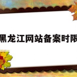 黑龙江网站备案时限(黑龙江省在线审批监管平台app)