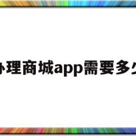 办理商城app需要多少(做一个商城类的app大约要多少钱)