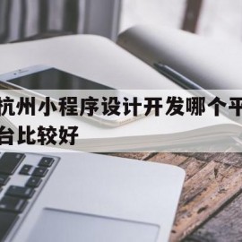 杭州小程序设计开发哪个平台比较好的简单介绍