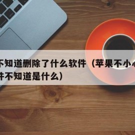 苹果不知道删除了什么软件（苹果不小心删了个软件不知道是什么）