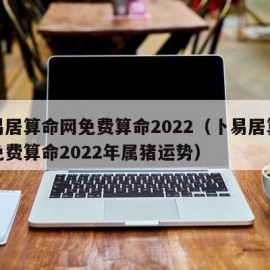 卜易居算命网免费算命2022（卜易居算命网免费算命2022年属猪运势）