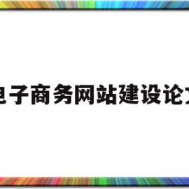 电子商务网站建设论文(电子商务网站建设论文2000字)