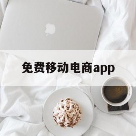 免费移动电商app(移动电子商务免费模式)