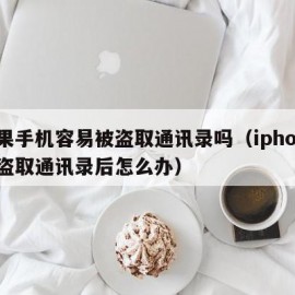 苹果手机容易被盗取通讯录吗（iphone被盗取通讯录后怎么办）