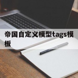 帝国自定义模型tags模板(帝国自定义模型tags模板下载)