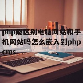 php能区别电脑网站和手机网站吗怎么嵌入到phpcms的简单介绍