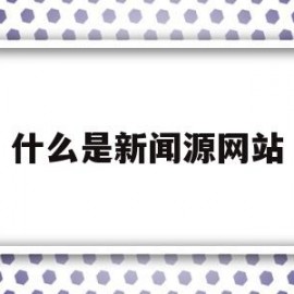 什么是新闻源网站(什么是新闻源网站的核心)