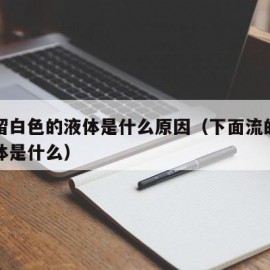 下面留白色的液体是什么原因（下面流的是白色液体是什么）