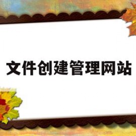 文件创建管理网站(文件的创建与删除是什么管理)