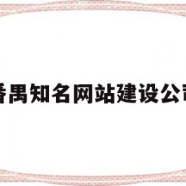 包含番禺知名网站建设公司的词条