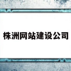 株洲网站建设公司(株洲网站建设公司招聘)