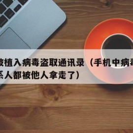 手机被植入病毒盗取通讯录（手机中病毒通讯录联系人都被他人拿走了）