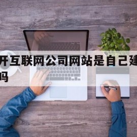 开互联网公司网站是自己建吗(开互联网公司网站是自己建吗安全吗)