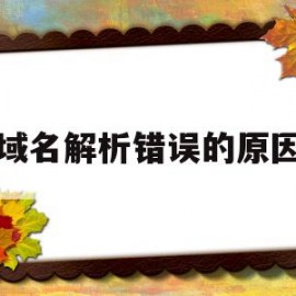 域名解析错误的原因(域名解析错误的原因是什么)