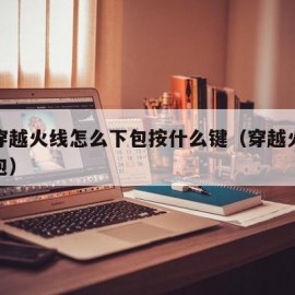 电脑穿越火线怎么下包按什么键（穿越火线快速下包）