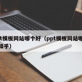 ppt模板网站哪个好（ppt模板网站哪个好知乎）