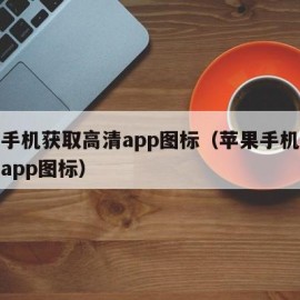 苹果手机获取高清app图标（苹果手机获取高清app图标）