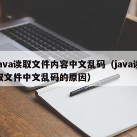 java读取文件内容中文乱码（java读取文件中文乱码的原因）