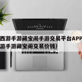 大话西游手游藏宝阁手游交易平台APP（大话西游手游藏宝阁交易价钱）