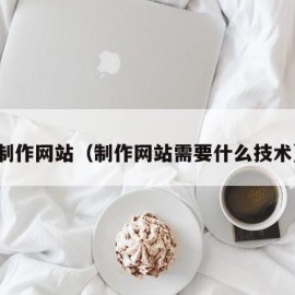 制作网站（制作网站需要什么技术）