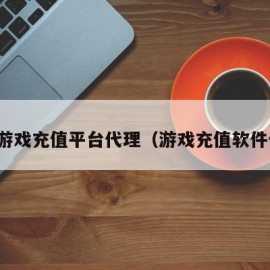 网络游戏充值平台代理（游戏充值软件代理）