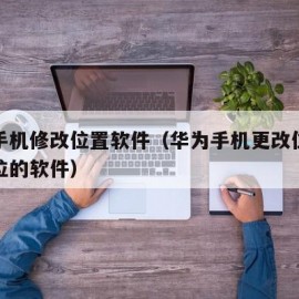 华为手机修改位置软件（华为手机更改位置定位定位的软件）