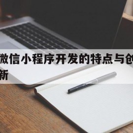 微信小程序开发的特点与创新(微信小程序开发的特点与创新点)