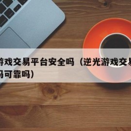 逆光游戏交易平台安全吗（逆光游戏交易平台安全吗可靠吗）