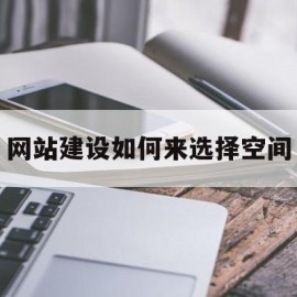 网站建设如何来选择空间(网站空间选择的技巧)