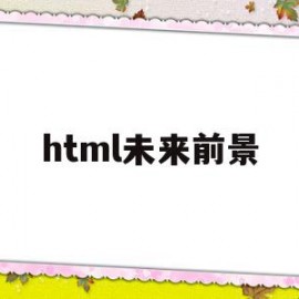 html未来前景(html5发展前景)