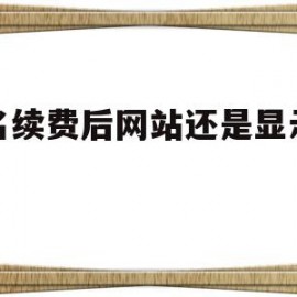 域名续费后网站还是显示过期(域名续费后网站还是显示过期怎么回事)