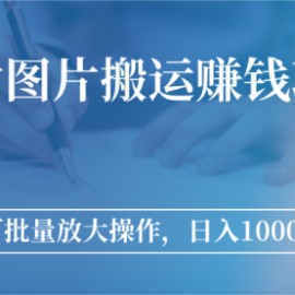 图片搬运赚钱项目，可批量放大操作，日入1000+