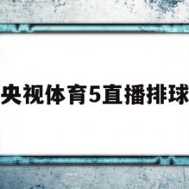 央视体育5直播排球(cctv5体育排球直播)