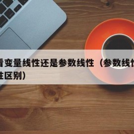 怎么看变量线性还是参数线性（参数线性和变量线性区别）