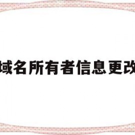 域名所有者信息更改(域名所有者是填写公司还是个人名称)